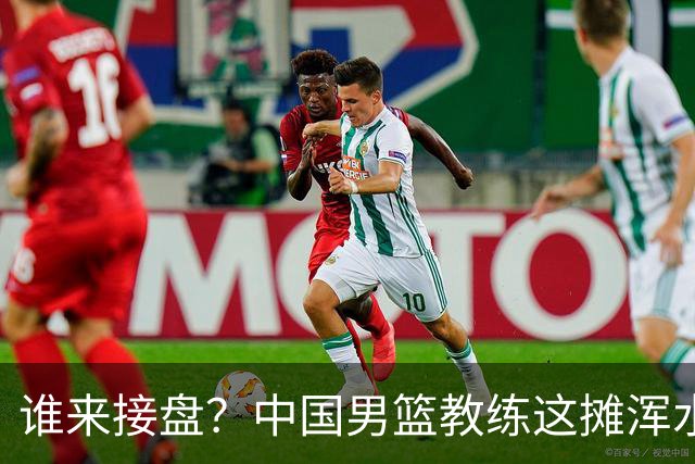谁来接盘？中国男篮教练这摊浑水太深！